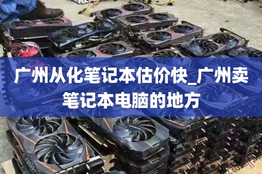 广州从化笔记本估价快_广州卖笔记本电脑的地方