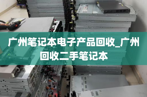广州笔记本电子产品回收_广州回收二手笔记本