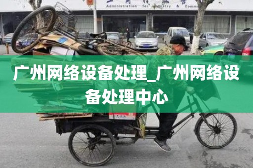 广州网络设备处理_广州网络设备处理中心