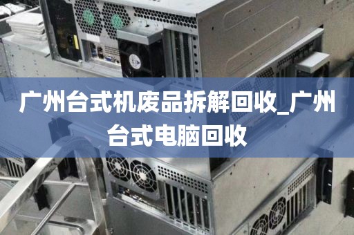 广州台式机废品拆解回收_广州台式电脑回收