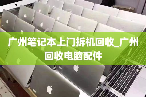 广州笔记本上门拆机回收_广州回收电脑配件