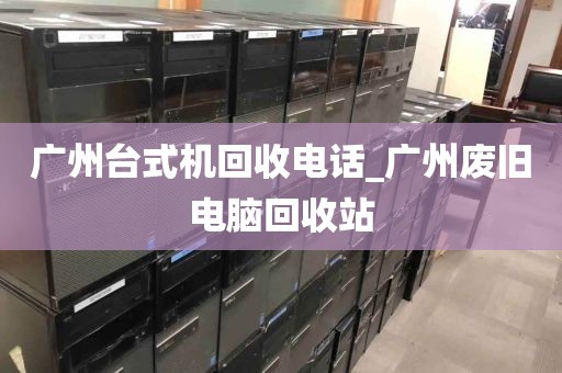 广州台式机回收电话_广州废旧电脑回收站