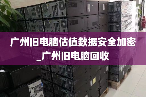广州旧电脑估值数据安全加密_广州旧电脑回收
