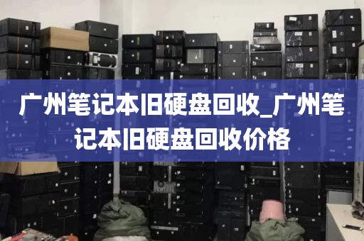 广州笔记本旧硬盘回收_广州笔记本旧硬盘回收价格