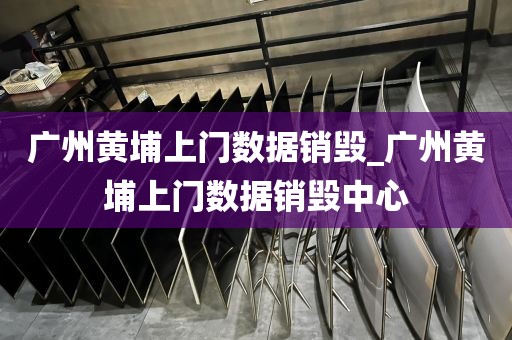 广州黄埔上门数据销毁_广州黄埔上门数据销毁中心