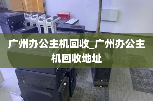 广州办公主机回收_广州办公主机回收地址
