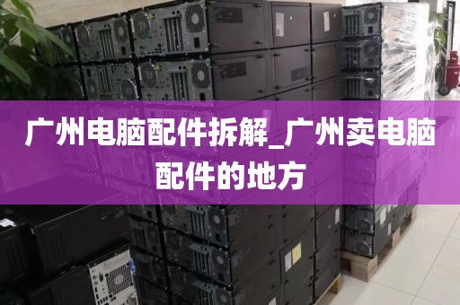 广州电脑配件拆解_广州卖电脑配件的地方