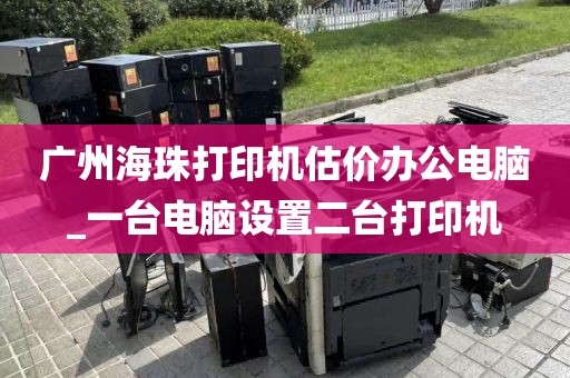 广州海珠打印机估价办公电脑_一台电脑设置二台打印机
