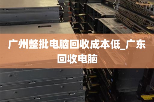 广州整批电脑回收成本低_广东回收电脑