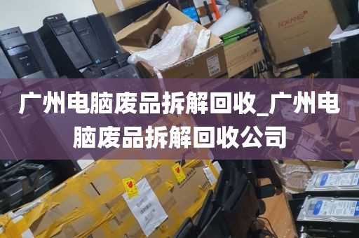 广州电脑废品拆解回收_广州电脑废品拆解回收公司
