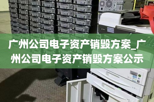 广州公司电子资产销毁方案_广州公司电子资产销毁方案公示