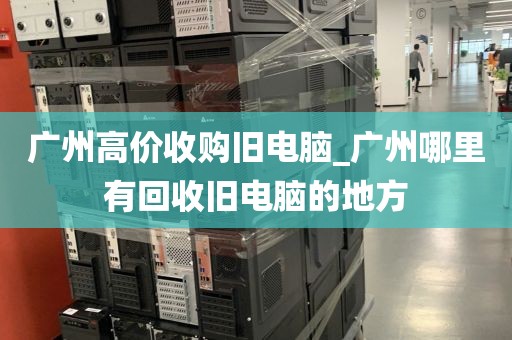 广州高价收购旧电脑_广州哪里有回收旧电脑的地方