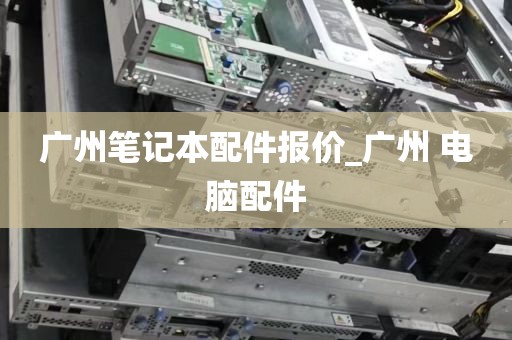 广州笔记本配件报价_广州 电脑配件