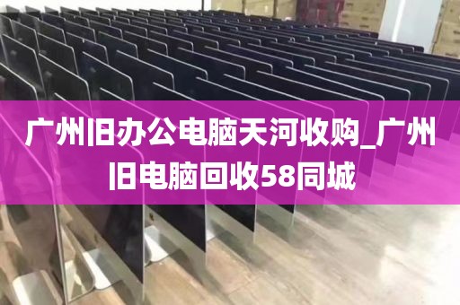 广州旧办公电脑天河收购_广州旧电脑回收58同城