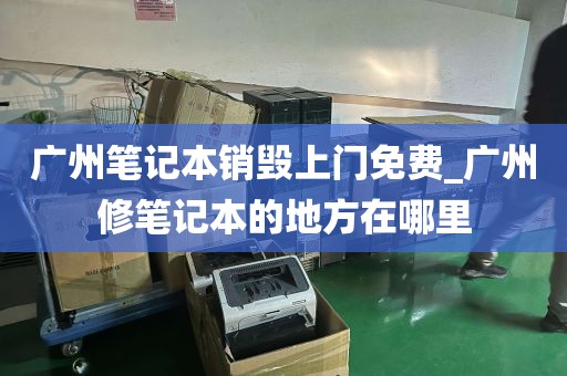 广州笔记本销毁上门免费_广州修笔记本的地方在哪里