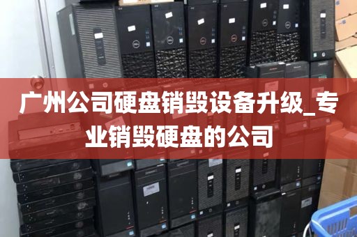 广州公司硬盘销毁设备升级_专业销毁硬盘的公司