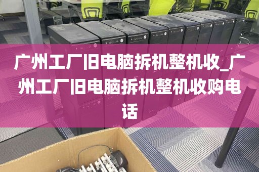 广州工厂旧电脑拆机整机收_广州工厂旧电脑拆机整机收购电话