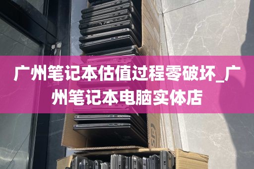 广州笔记本估值过程零破坏_广州笔记本电脑实体店