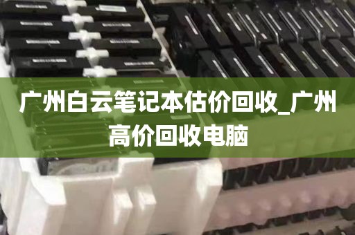 广州白云笔记本估价回收_广州高价回收电脑
