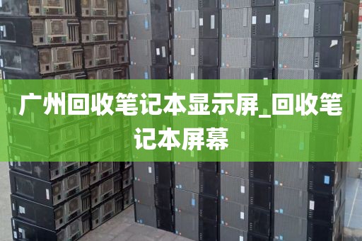 广州回收笔记本显示屏_回收笔记本屏幕
