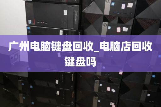 广州电脑键盘回收_电脑店回收键盘吗