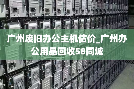 广州废旧办公主机估价_广州办公用品回收58同城