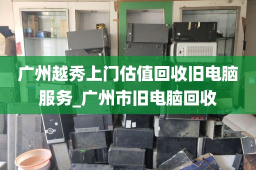广州越秀上门估值回收旧电脑服务_广州市旧电脑回收