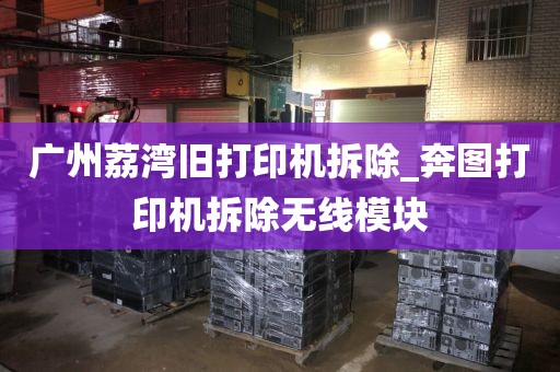 广州荔湾旧打印机拆除_奔图打印机拆除无线模块