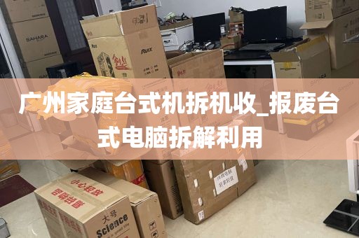 广州家庭台式机拆机收_报废台式电脑拆解利用
