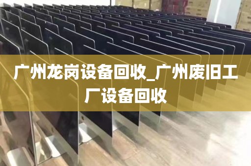 广州龙岗设备回收_广州废旧工厂设备回收