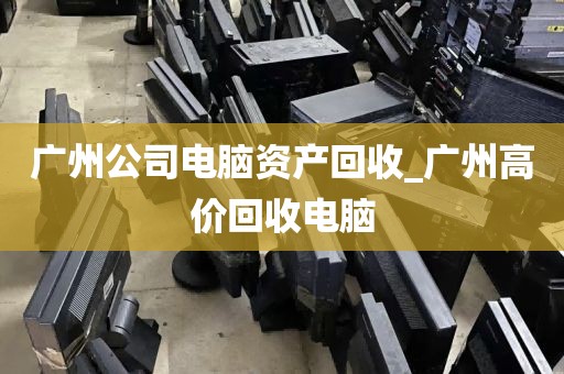 广州公司电脑资产回收_广州高价回收电脑