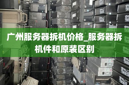 广州服务器拆机价格_服务器拆机件和原装区别