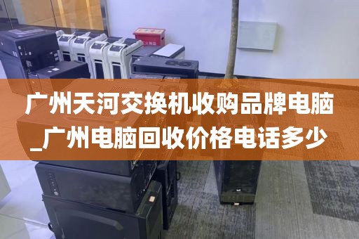 广州天河交换机收购品牌电脑_广州电脑回收价格电话多少