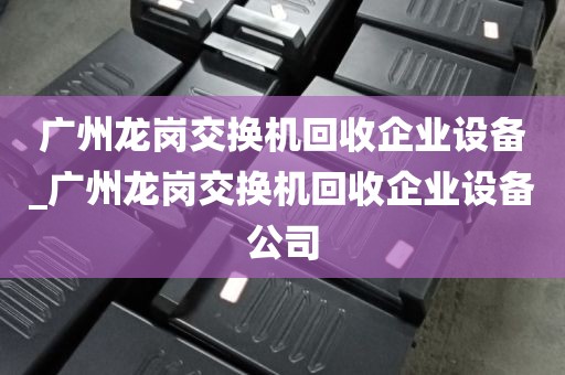 广州龙岗交换机回收企业设备_广州龙岗交换机回收企业设备公司