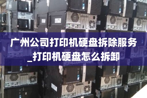 广州公司打印机硬盘拆除服务_打印机硬盘怎么拆卸