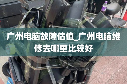 广州电脑故障估值_广州电脑维修去哪里比较好