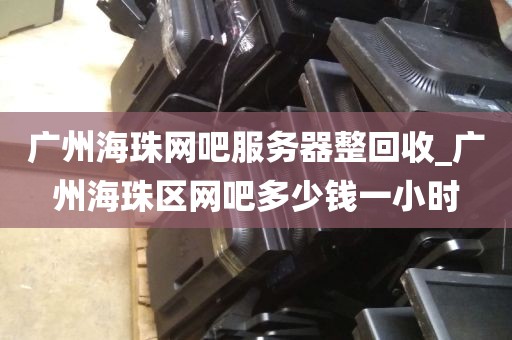 广州海珠网吧服务器整回收_广州海珠区网吧多少钱一小时