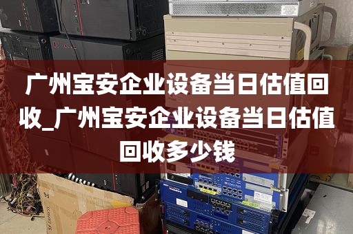 广州宝安企业设备当日估值回收_广州宝安企业设备当日估值回收多少钱