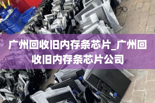 广州回收旧内存条芯片_广州回收旧内存条芯片公司
