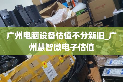 广州电脑设备估值不分新旧_广州慧智微电子估值