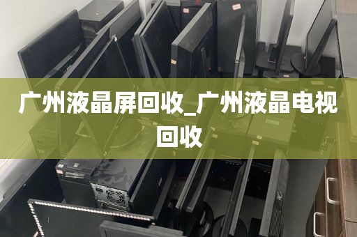 广州液晶屏回收_广州液晶电视回收