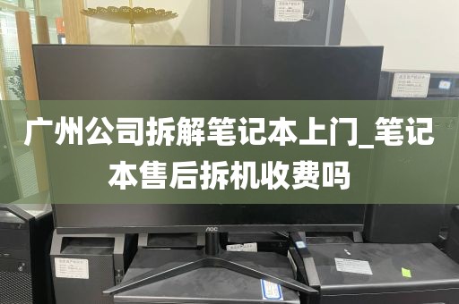 广州公司拆解笔记本上门_笔记本售后拆机收费吗