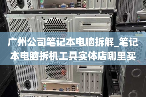 广州公司笔记本电脑拆解_笔记本电脑拆机工具实体店哪里买