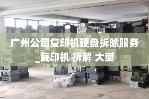 广州公司复印机硬盘拆除服务_复印机 拆解 大型