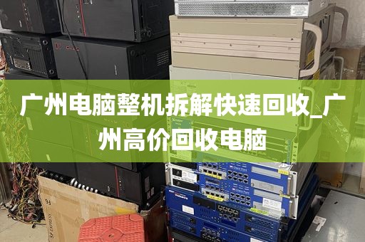 广州电脑整机拆解快速回收_广州高价回收电脑