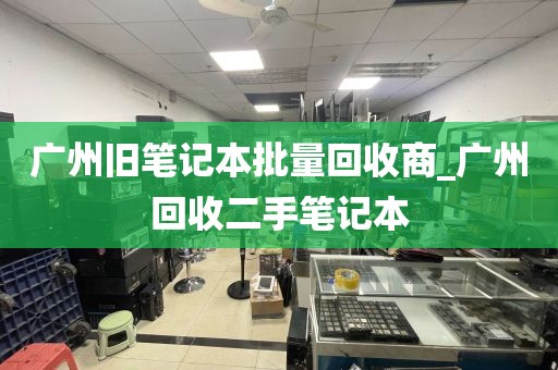 广州旧笔记本批量回收商_广州回收二手笔记本