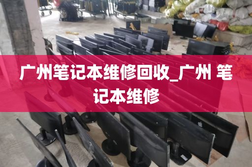 广州笔记本维修回收_广州 笔记本维修