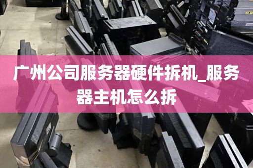 广州公司服务器硬件拆机_服务器主机怎么拆