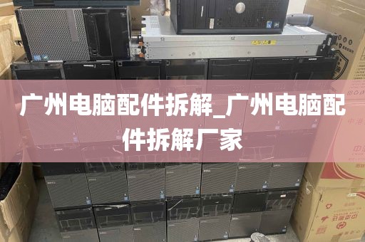 广州电脑配件拆解_广州电脑配件拆解厂家