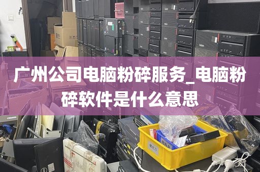 广州公司电脑粉碎服务_电脑粉碎软件是什么意思